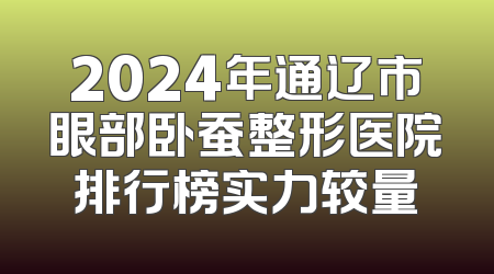 2024年通辽市眼部卧蚕整形医院排行榜实力较量