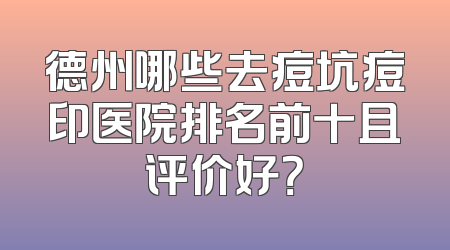 德州哪些去痘坑痘印医院排名前十且评价好？
