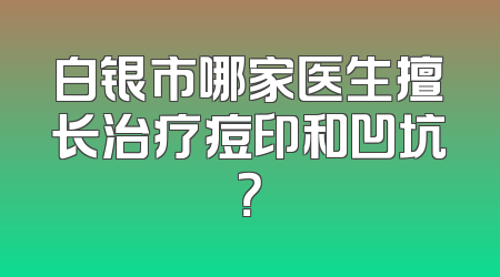 白银市哪家医生擅长治疗痘印和凹坑？