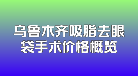 乌鲁木齐吸脂去眼袋手术价格概览