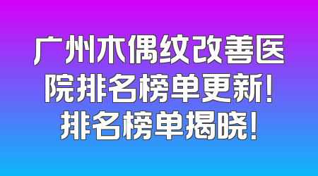 广州木偶纹改善医院排名榜单更新！排名榜单揭晓！