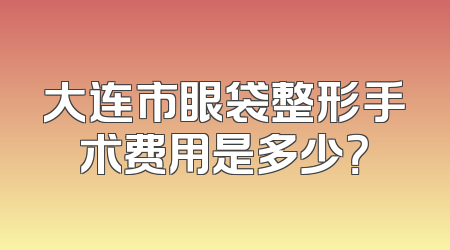 大连市眼袋整形手术费用是多少？