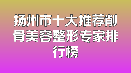 扬州市十大推荐削骨美容整形专家排行榜
