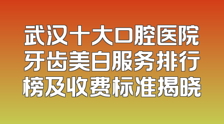武汉十大口腔医院牙齿美白服务排行榜及收费标准揭晓