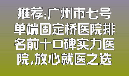 推荐：广州市七号单端固定桥医院排名前十口碑实力医院，放心就医之选