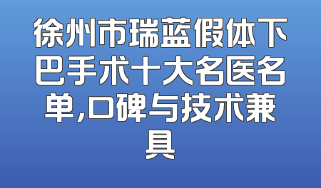 徐州市瑞蓝假体下巴手术十大名医名单，口碑与技术兼具