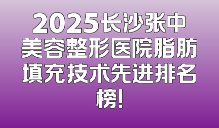 2025长沙张中美容整形医院脂肪填充技术先进排名榜！