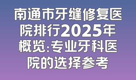 南通市牙缝修复医院排行2025年概览：专业牙科医院的选择参考