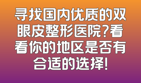 寻找国内优质的双眼皮整形医院？看看你的地区是否有合适的选择！