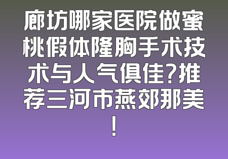 廊坊哪家医院做蜜桃假体隆胸手术技术与人气俱佳？推荐三河市燕郊那美！