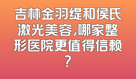 吉林金羽缇和侯氏激光美容，哪家整形医院更值得信赖？