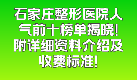 石家庄整形医院人气前十榜单揭晓！附详细资料介绍及收费标准！