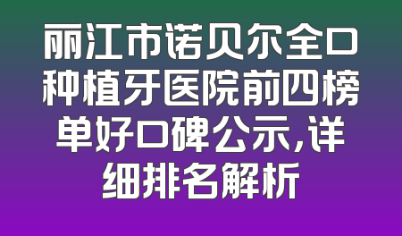 丽江市诺贝尔全口种植牙医院前四榜单好口碑公示，详细排名解析