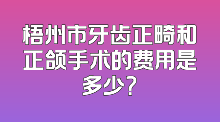 梧州市牙齿正畸和正颌手术的费用是多少？