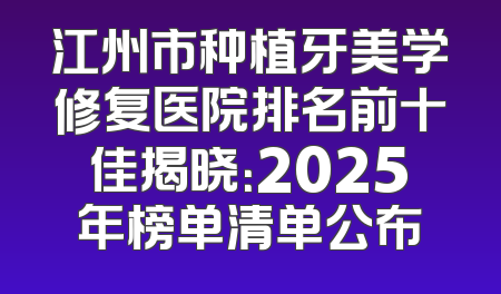 江州市种植牙美学修复医院排名前十佳揭晓：2025年榜单清单公布