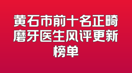 黄石市前十名正畸磨牙医生风评更新榜单