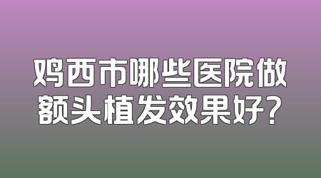鸡西市哪些医院做额头植发效果好？
