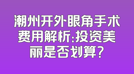 潮州开外眼角手术费用解析：投资美丽是否划算？
