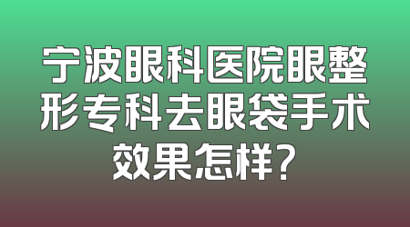 宁波眼科医院眼整形专科去眼袋手术效果怎样？