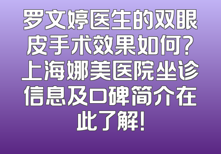 罗文婷医生的双眼皮手术效果如何？上海娜美医院坐诊信息及口碑简介在此了解！