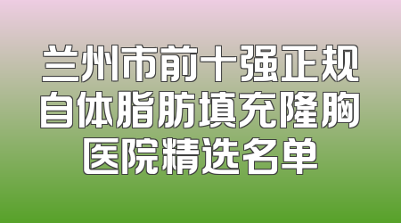 兰州市前十强正规自体脂肪填充隆胸医院精选名单