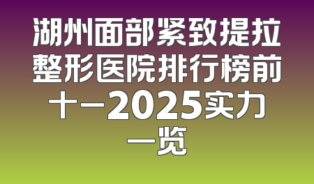 湖州面部紧致提拉整形医院排行榜前十_2025实力一览