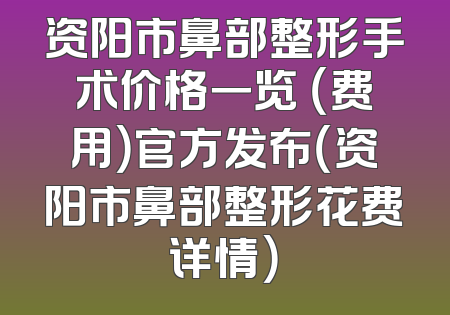 资阳市鼻部整形手术价格一览 （费用）官方发布（资阳市鼻部整形花费详情）