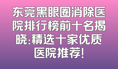 东莞黑眼圈消除医院排行榜前十名揭晓：精选十家优质医院推荐！