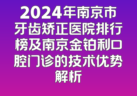2024年南京市牙齿矫正医院排行榜及南京金铂利口腔门诊的技术优势解析