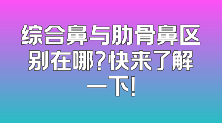 综合鼻与肋骨鼻区别在哪？快来了解一下！