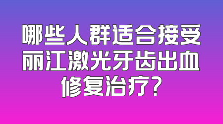 哪些人群适合接受丽江激光牙齿出血修复治疗？