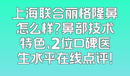 上海联合丽格隆鼻怎么样？鼻部技术特色、2位口碑医生水平在线点评！
