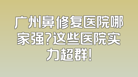 广州鼻修复医院哪家强？这些医院实力超群！