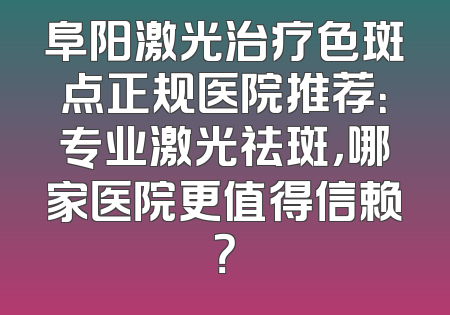 阜阳激光治疗色斑点正规医院推荐：专业激光祛斑，哪家医院更值得信赖？