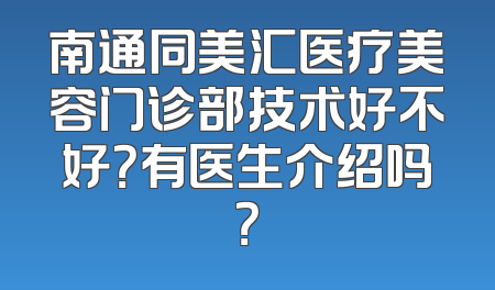 南通同美汇医疗美容门诊部技术好不好？有医生介绍吗？