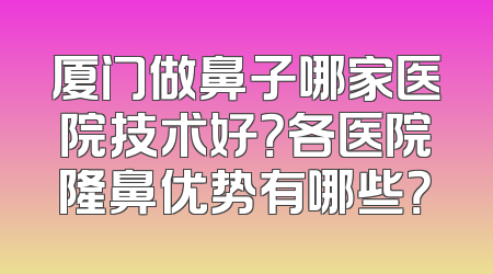 厦门做鼻子哪家医院技术好？各医院隆鼻优势有哪些？