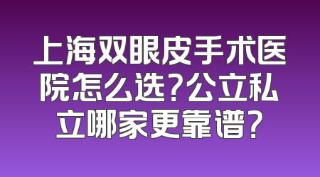 上海双眼皮手术医院怎么选？公立私立哪家更靠谱？
