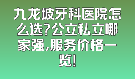 九龙坡牙科医院怎么选？公立私立哪家强，服务价格一览！