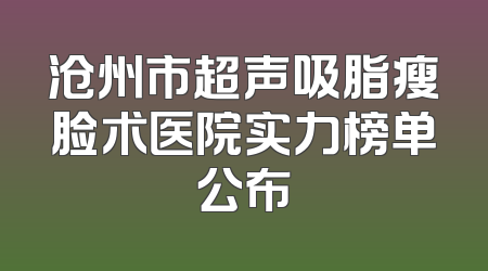 沧州市超声吸脂瘦脸术医院实力榜单公布