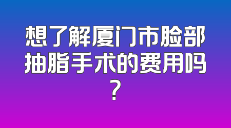 想了解厦门市脸部抽脂手术的费用吗？