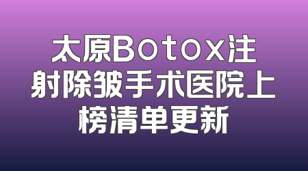 太原Botox注射除皱手术医院上榜清单更新