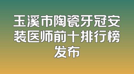 玉溪市陶瓷牙冠安装医师前十排行榜发布