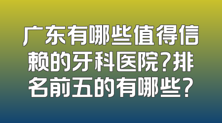 广东有哪些值得信赖的牙科医院？排名前五的有哪些？
