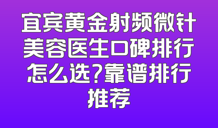 宜宾黄金射频微针美容医生口碑排行怎么选？靠谱排行推荐