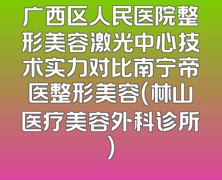 广西区人民医院整形美容激光中心技术实力对比南宁帝医整形美容（林山医疗美容外科诊所）