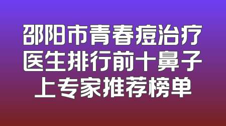 邵阳市青春痘治疗医生排行前十鼻子上专家推荐榜单