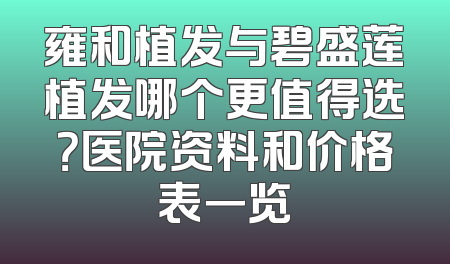 雍和植发与碧盛莲植发哪个更值得选？医院资料和价格表一览