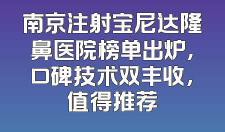 南京注射宝尼达隆鼻医院榜单出炉，口碑技术双丰收，值得推荐