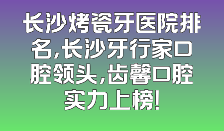 长沙烤瓷牙医院排名，长沙牙行家口腔领头，齿馨口腔实力上榜！