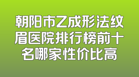 朝阳市Z成形法纹眉医院排行榜前十名哪家性价比高